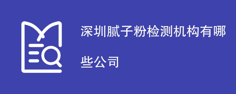 深圳腻子粉检测机构有哪些公司