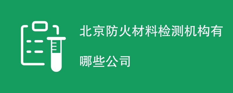 北京防火材料检测机构有哪些公司