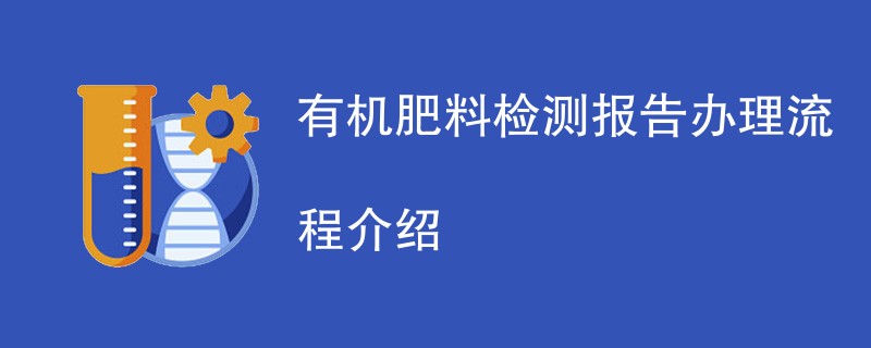 有机肥料检测报告办理流程介绍