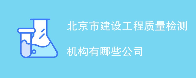 北京市建设工程质量检测机构有哪些公司