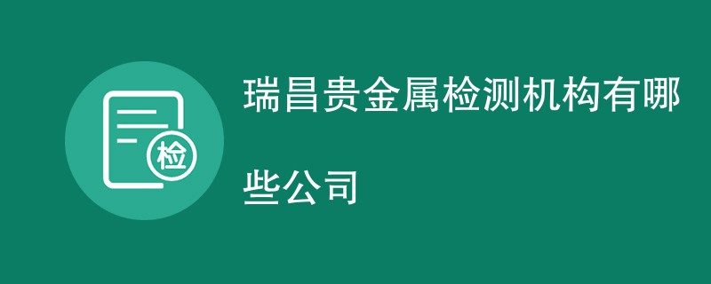 瑞昌贵金属检测机构有哪些公司