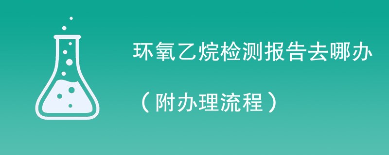 环氧乙烷检测报告去哪办（附办理流程）