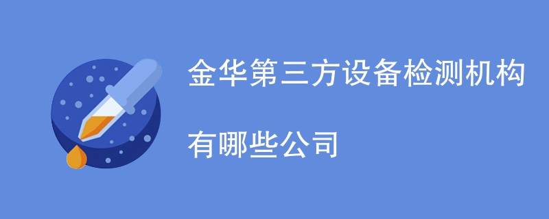 金华第三方设备检测机构有哪些公司