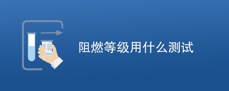 阻燃等级用什么测试（最新方法汇总）