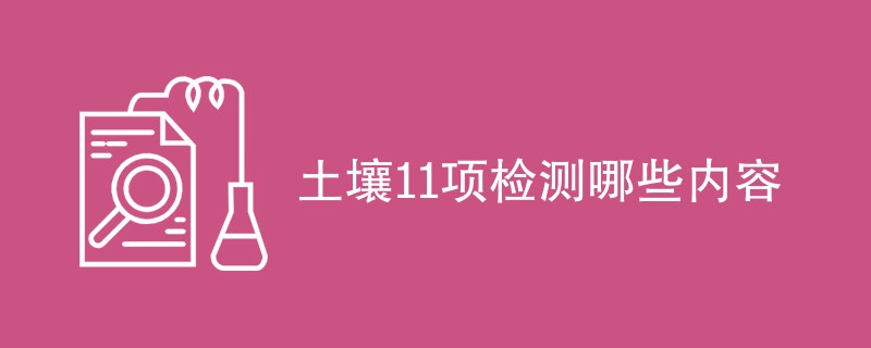 土壤11项检测哪些内容（最新项目一览）