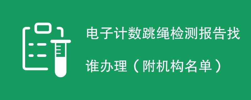 电子计数跳绳检测报告找谁办理（附机构名单）