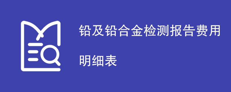 铅及铅合金检测报告费用明细表