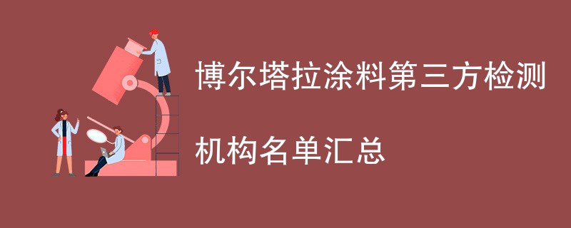 博尔塔拉涂料第三方检测机构名单汇总