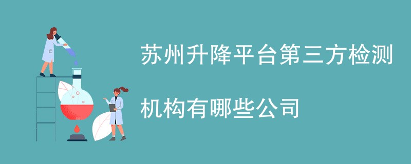 苏州升降平台第三方检测机构有哪些公司