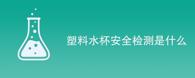 塑料水杯安全检测是什么