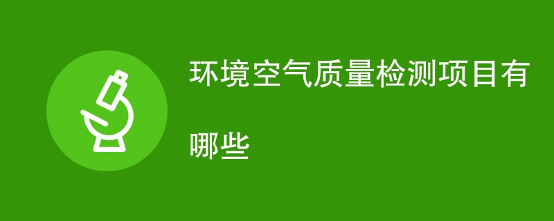 环境空气质量检测项目有哪些