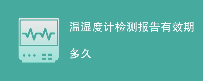 温湿度计检测报告有效期多久