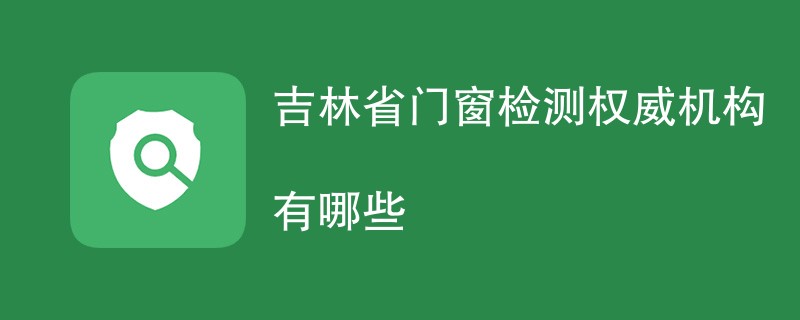 吉林省门窗检测权威机构有哪些