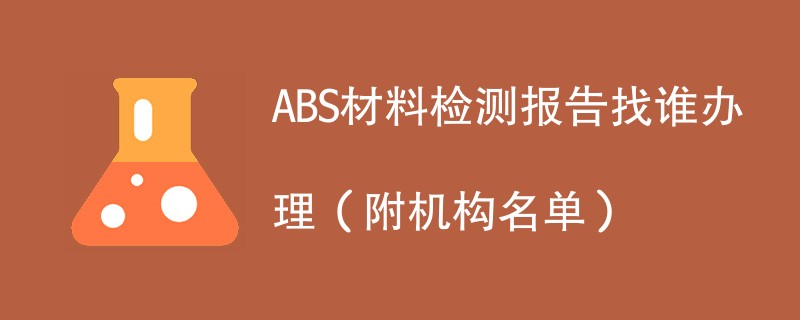 ABS材料检测报告找谁办理（附机构名单）