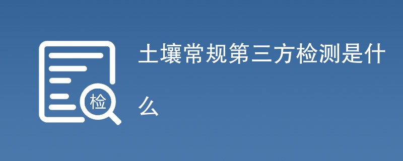 土壤常规第三方检测是什么