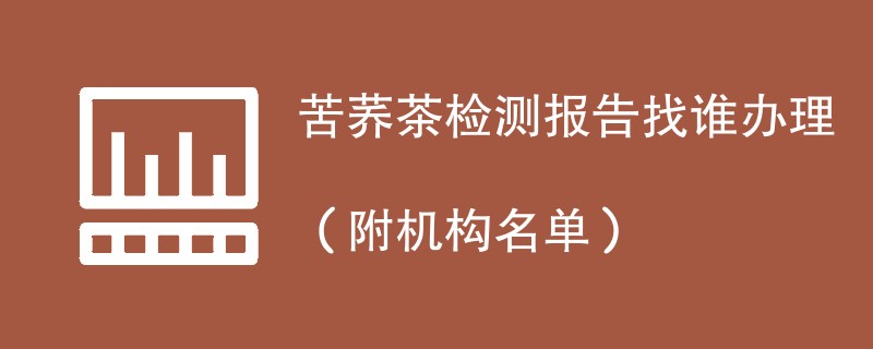 苦荞茶检测报告找谁办理（附机构名单）