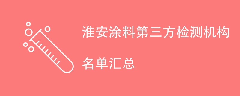 淮安涂料第三方检测机构名单汇总