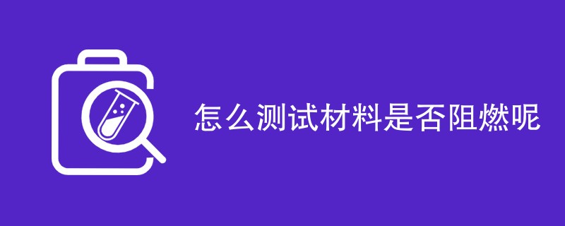 怎么测试材料是否阻燃呢