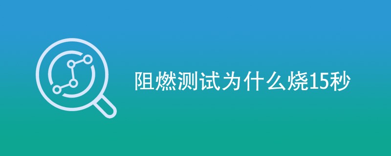 阻燃测试为什么烧15秒