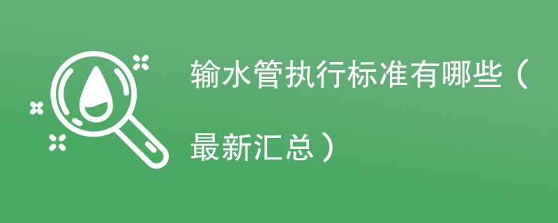 输水管执行标准有哪些（最新汇总）