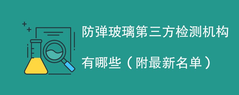 防弹玻璃第三方检测机构有哪些（附最新名单）