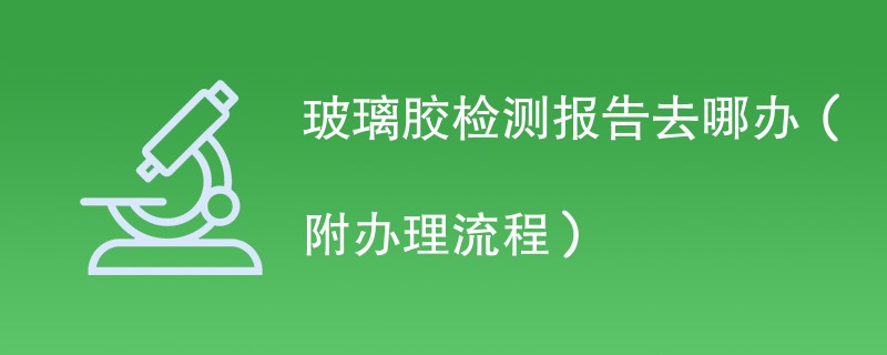 玻璃胶检测报告去哪办（附办理流程）