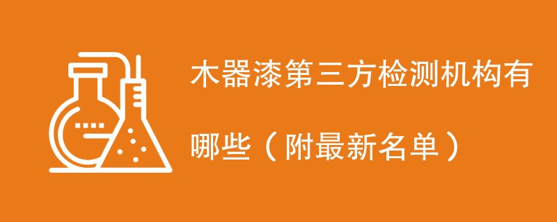 木器漆第三方检测机构有哪些（附最新名单）