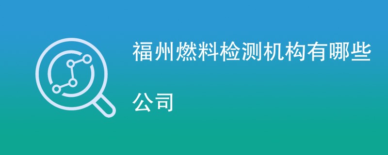 福州燃料检测机构有哪些公司