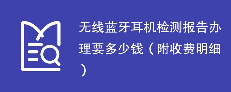 无线蓝牙耳机检测报告办理要多少钱（附收费明细）