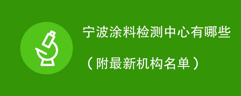 宁波涂料检测中心有哪些（附最新机构名单）