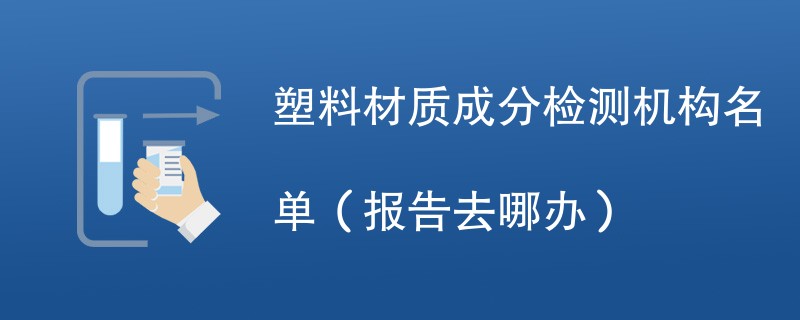 塑料材质成分检测机构名单（报告去哪办）