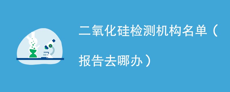 二氧化硅检测机构名单（报告去哪办）