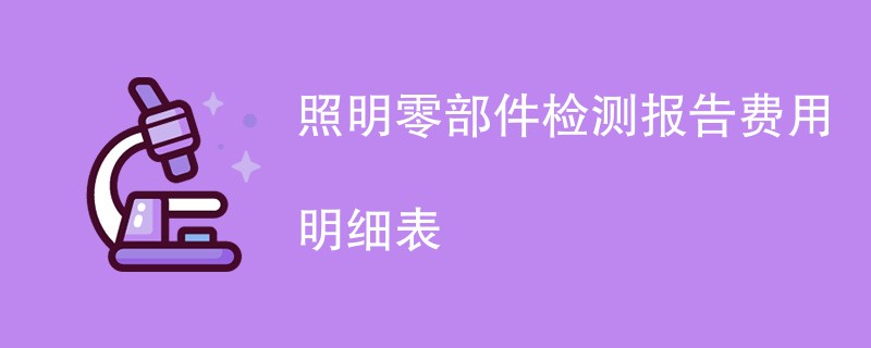 照明零部件检测报告费用明细表