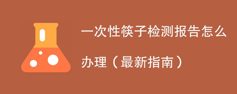 一次性筷子检测报告怎么办理（最新指南）