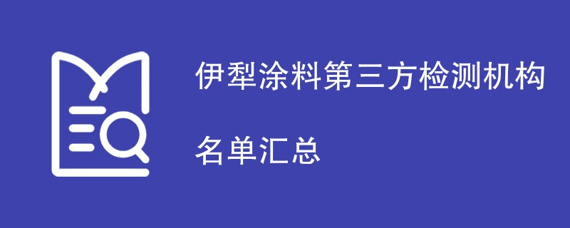 伊犁涂料第三方检测机构名单汇总