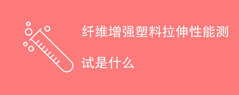 纤维增强塑料拉伸性能测试是什么