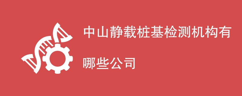 中山静载桩基检测机构有哪些公司