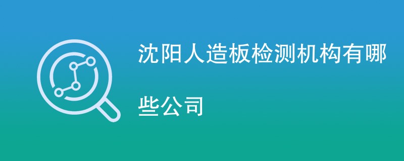 沈阳人造板检测机构有哪些公司