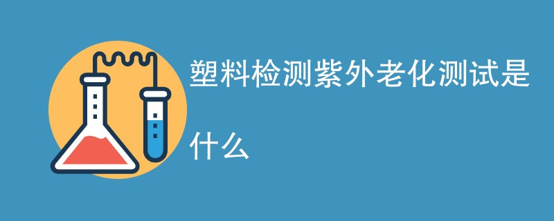 塑料检测紫外老化测试是什么