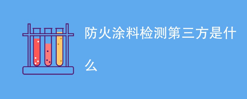 防火涂料检测第三方是什么