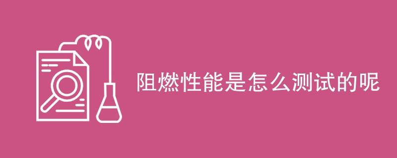 阻燃性能是怎么测试的呢（最新方法一览）