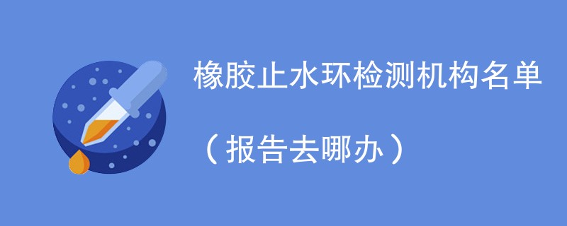 橡胶止水环检测机构名单（报告去哪办）