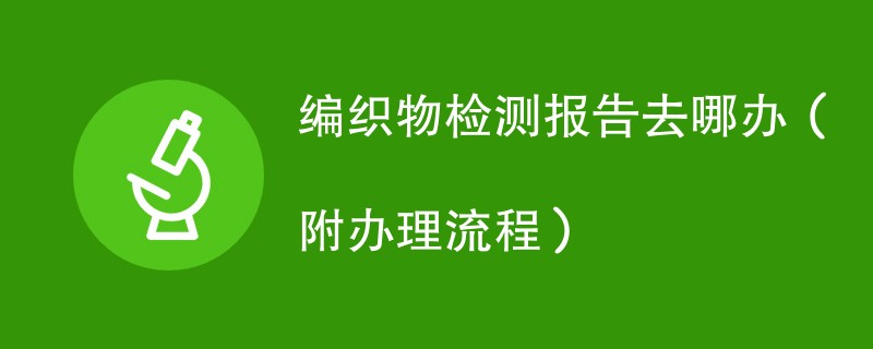 编织物检测报告去哪办（附办理流程）