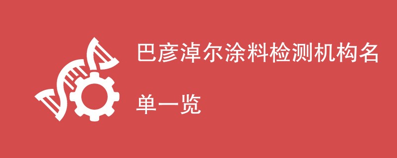 巴彦淖尔涂料检测机构名单一览