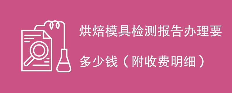 烘焙模具检测报告办理要多少钱（附收费明细）