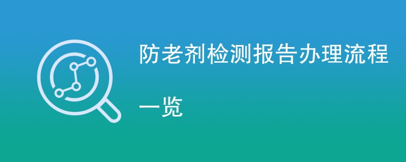 防老剂检测报告办理流程一览