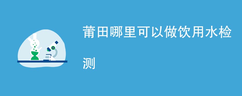 莆田哪里可以做饮用水检测