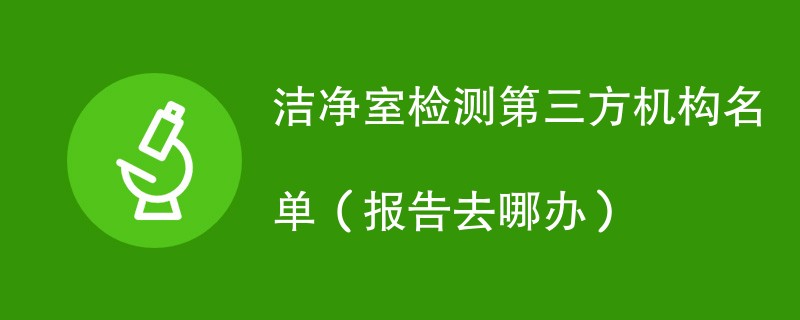 洁净室检测第三方机构名单（报告去哪办）