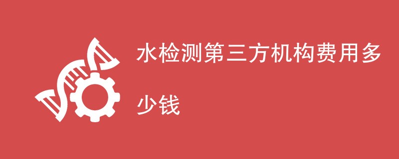 水检测第三方机构费用多少钱