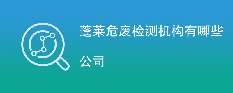 蓬莱危废检测机构有哪些公司